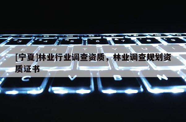 [寧夏]林業行業調查資質，林業調查規劃資質證書