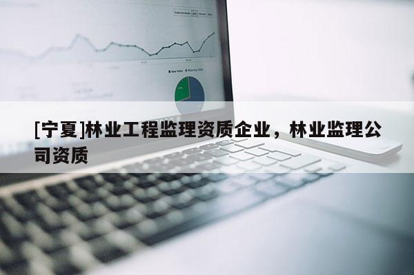 [寧夏]林業工程監理資質企業，林業監理公司資質