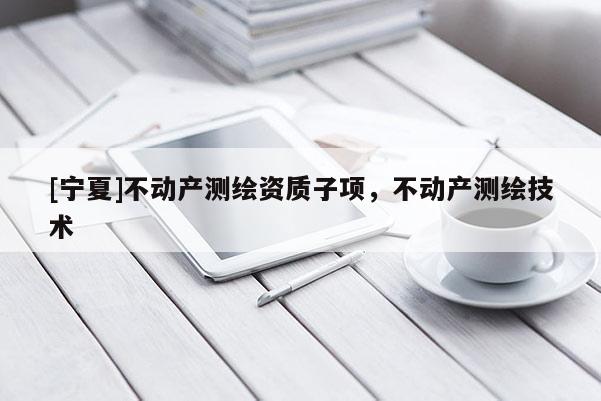 [寧夏]不動產測繪資質子項，不動產測繪技術