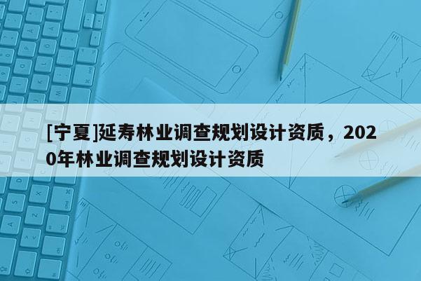 [寧夏]延壽林業(yè)調(diào)查規(guī)劃設(shè)計(jì)資質(zhì)，2020年林業(yè)調(diào)查規(guī)劃設(shè)計(jì)資質(zhì)