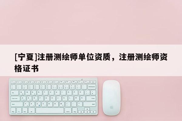 [寧夏]注冊測繪師單位資質，注冊測繪師資格證書