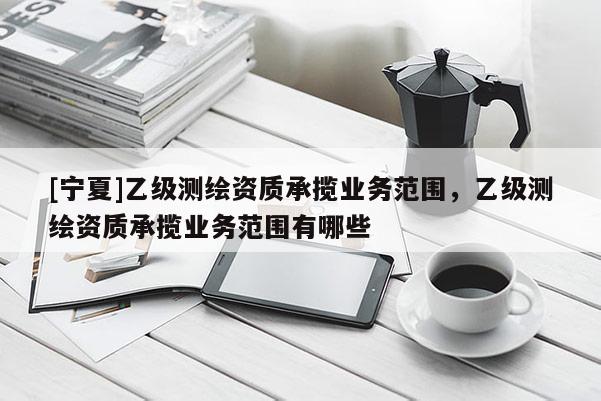 [寧夏]乙級測繪資質承攬業務范圍，乙級測繪資質承攬業務范圍有哪些