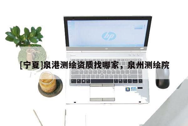 [寧夏]泉港測繪資質找哪家，泉州測繪院