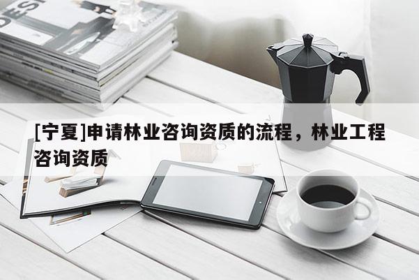 [寧夏]申請林業咨詢資質的流程，林業工程咨詢資質