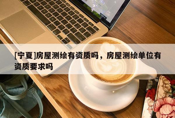 [寧夏]房屋測繪有資質嗎，房屋測繪單位有資質要求嗎