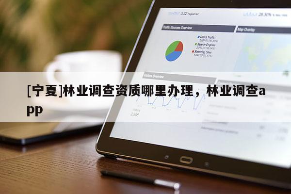 [寧夏]林業(yè)調(diào)查資質(zhì)哪里辦理，林業(yè)調(diào)查app