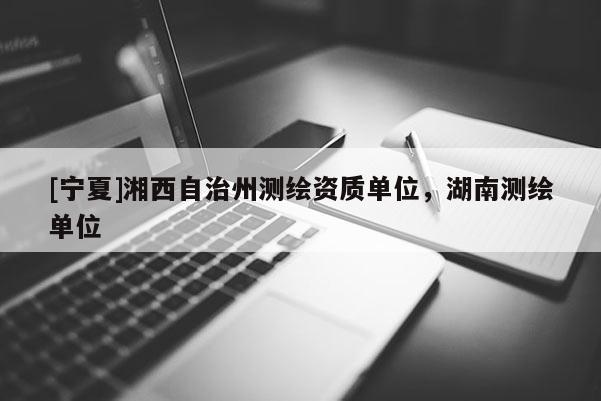 [寧夏]湘西自治州測繪資質單位，湖南測繪單位
