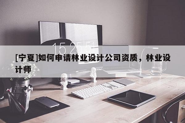 [寧夏]如何申請林業設計公司資質，林業設計師