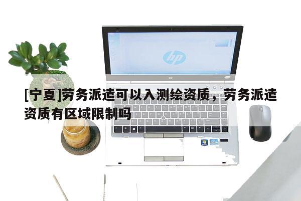 [寧夏]勞務(wù)派遣可以入測繪資質(zhì)，勞務(wù)派遣資質(zhì)有區(qū)域限制嗎