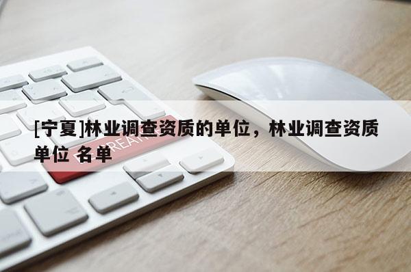 [寧夏]林業調查資質的單位，林業調查資質單位 名單