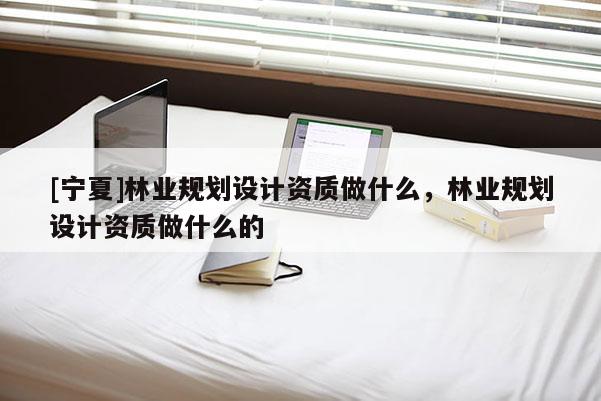 [寧夏]林業規劃設計資質做什么，林業規劃設計資質做什么的