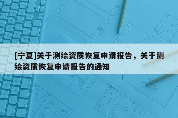[寧夏]關于測繪資質恢復申請報告，關于測繪資質恢復申請報告的通知