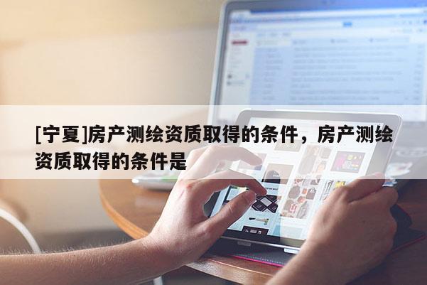 [寧夏]房產測繪資質取得的條件，房產測繪資質取得的條件是