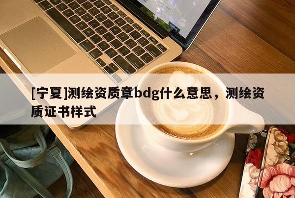 [寧夏]測繪資質(zhì)章bdg什么意思，測繪資質(zhì)證書樣式
