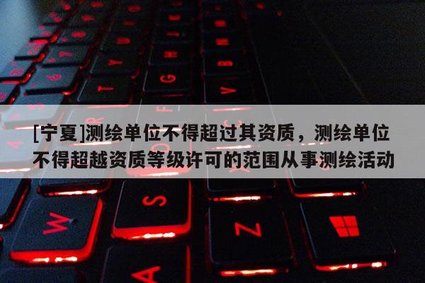 [寧夏]測繪單位不得超過其資質，測繪單位不得超越資質等級許可的范圍從事測繪活動