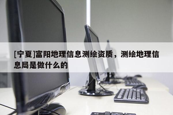 [寧夏]富陽地理信息測繪資質(zhì)，測繪地理信息局是做什么的