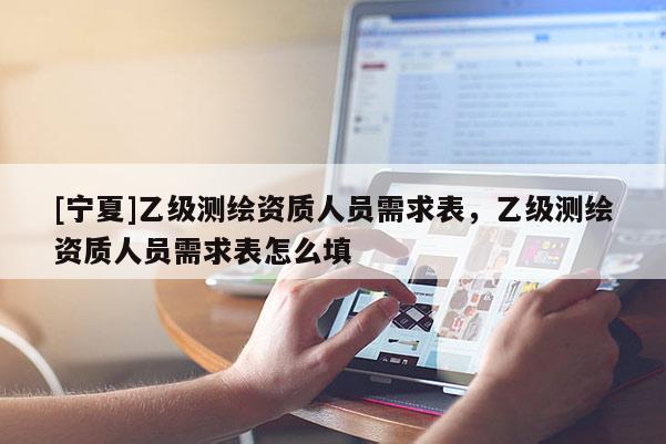 [寧夏]乙級測繪資質人員需求表，乙級測繪資質人員需求表怎么填