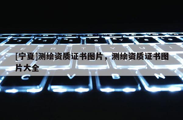 [寧夏]測繪資質證書圖片，測繪資質證書圖片大全