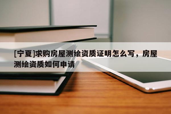 [寧夏]求購房屋測繪資質證明怎么寫，房屋測繪資質如何申請
