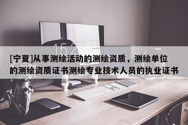 [寧夏]從事測繪活動的測繪資質，測繪單位的測繪資質證書測繪專業技術人員的執業證書
