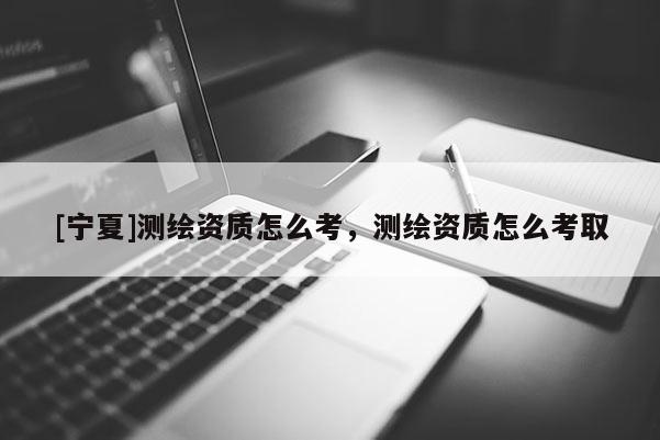 [寧夏]測繪資質怎么考，測繪資質怎么考取