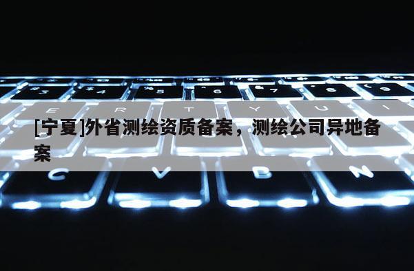 [寧夏]外省測繪資質備案，測繪公司異地備案