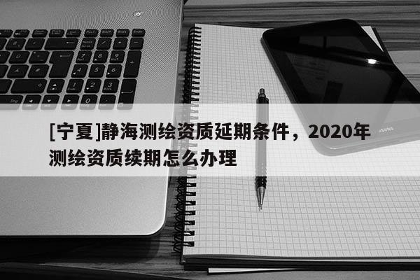 [寧夏]靜海測繪資質延期條件，2020年測繪資質續期怎么辦理