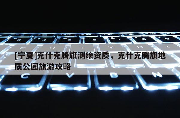 [寧夏]克什克騰旗測繪資質，克什克騰旗地質公園旅游攻略