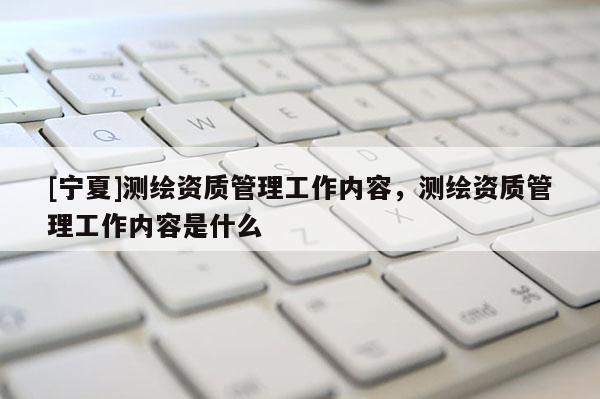 [寧夏]測繪資質管理工作內容，測繪資質管理工作內容是什么