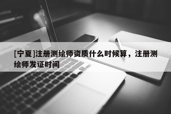 [寧夏]注冊測繪師資質什么時候算，注冊測繪師發證時間