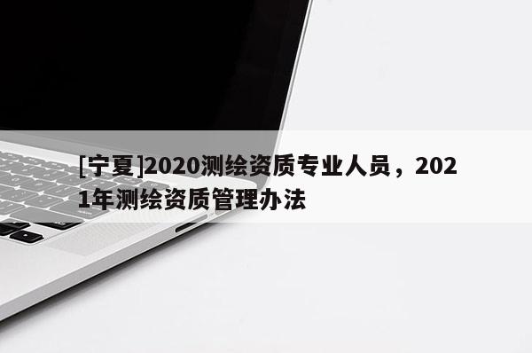 [寧夏]2020測繪資質專業(yè)人員，2021年測繪資質管理辦法
