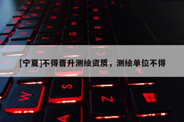 [寧夏]不得晉升測繪資質，測繪單位不得