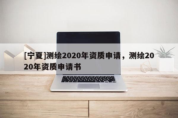 [寧夏]測繪2020年資質申請，測繪2020年資質申請書
