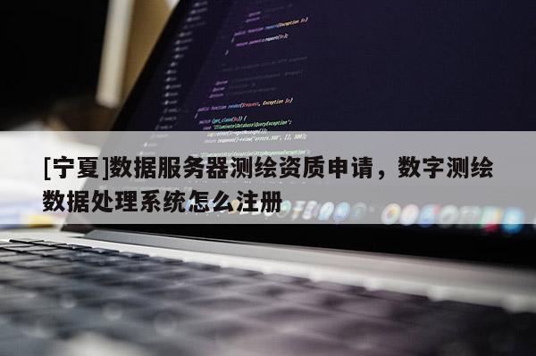 [寧夏]數據服務器測繪資質申請，數字測繪數據處理系統怎么注冊