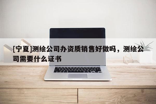 [寧夏]測繪公司辦資質銷售好做嗎，測繪公司需要什么證書