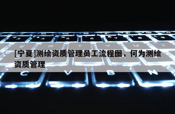 [寧夏]測繪資質管理員工流程圖，何為測繪資質管理