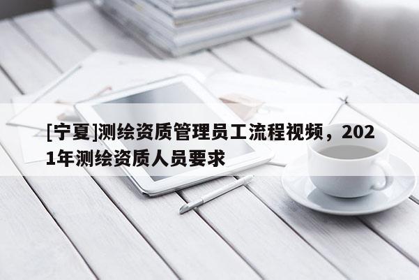 [寧夏]測(cè)繪資質(zhì)管理員工流程視頻，2021年測(cè)繪資質(zhì)人員要求