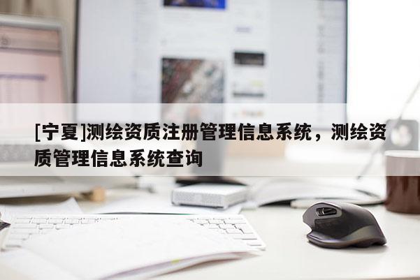 [寧夏]測(cè)繪資質(zhì)注冊(cè)管理信息系統(tǒng)，測(cè)繪資質(zhì)管理信息系統(tǒng)查詢