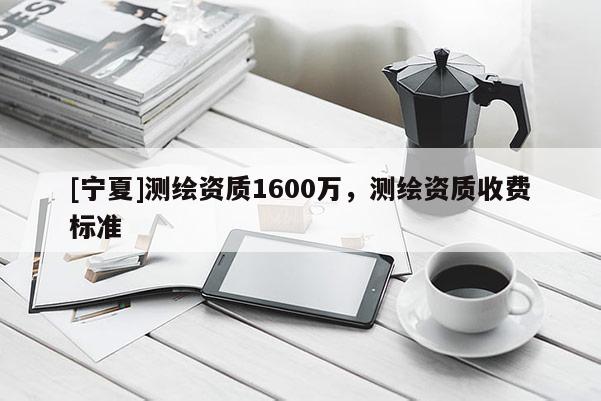 [寧夏]測繪資質1600萬，測繪資質收費標準
