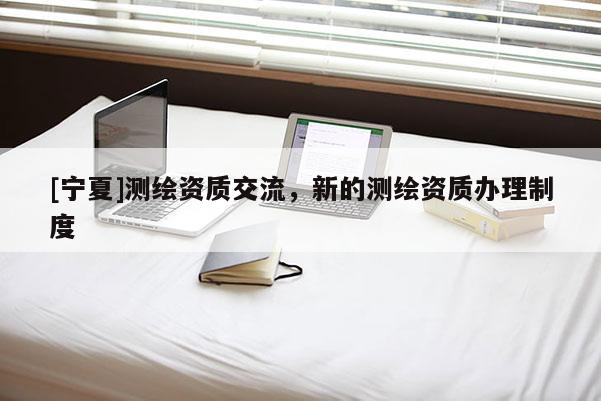 [寧夏]測繪資質交流，新的測繪資質辦理制度