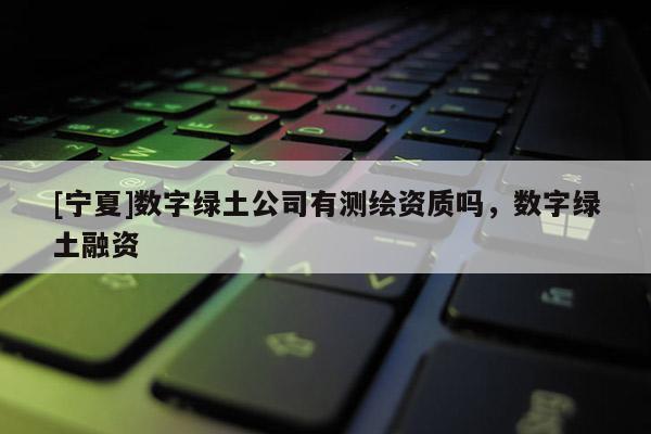 [寧夏]數字綠土公司有測繪資質嗎，數字綠土融資