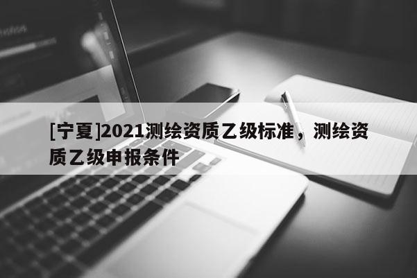 [寧夏]2021測繪資質乙級標準，測繪資質乙級申報條件
