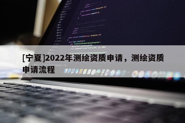 [寧夏]2022年測繪資質申請，測繪資質申請流程
