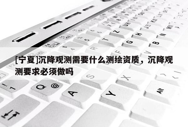 [寧夏]沉降觀測需要什么測繪資質，沉降觀測要求必須做嗎