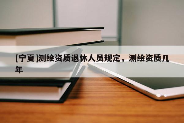 [寧夏]測繪資質退休人員規定，測繪資質幾年