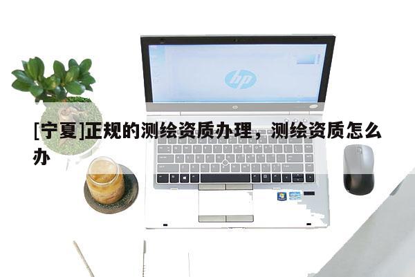 [寧夏]正規的測繪資質辦理，測繪資質怎么辦