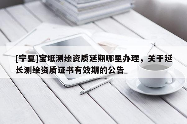 [寧夏]寶坻測繪資質延期哪里辦理，關于延長測繪資質證書有效期的公告