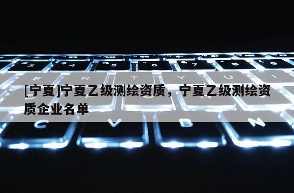 [寧夏]寧夏乙級測繪資質，寧夏乙級測繪資質企業名單