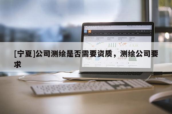 [寧夏]公司測繪是否需要資質(zhì)，測繪公司要求