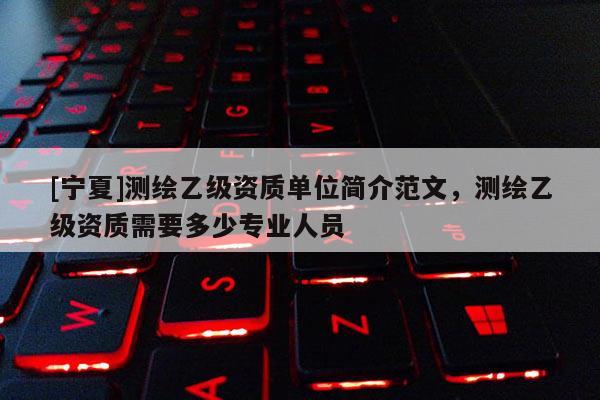 [寧夏]測繪乙級資質單位簡介范文，測繪乙級資質需要多少專業人員